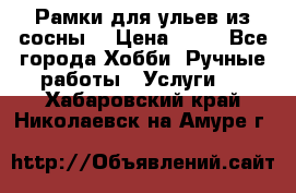 Рамки для ульев из сосны. › Цена ­ 15 - Все города Хобби. Ручные работы » Услуги   . Хабаровский край,Николаевск-на-Амуре г.